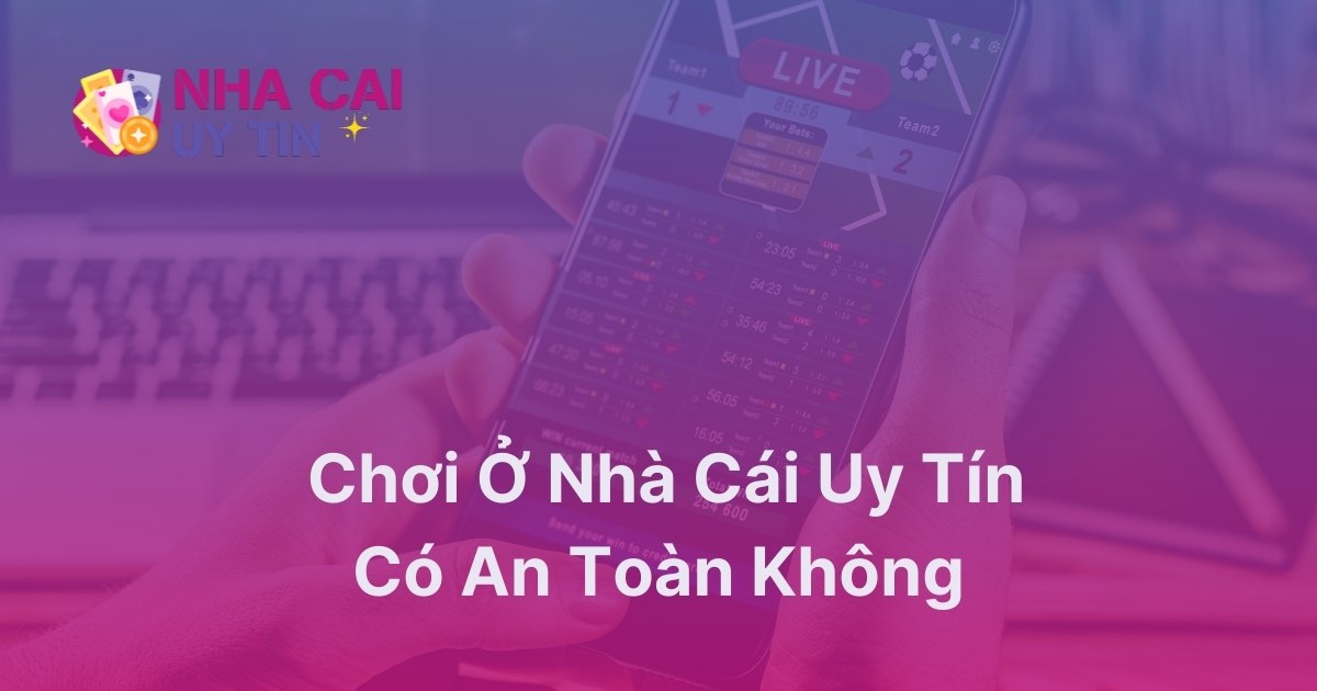 Chơi ở nhà cái uy tín có an toàn không